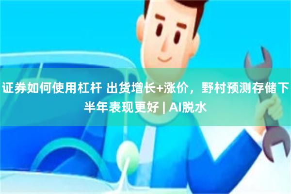 证券如何使用杠杆 出货增长+涨价，野村预测存储下半年表现更好 | AI脱水