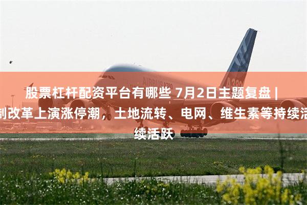 股票杠杆配资平台有哪些 7月2日主题复盘 | 税制改革上演涨停潮，土地流转、电网、维生素等持续活跃