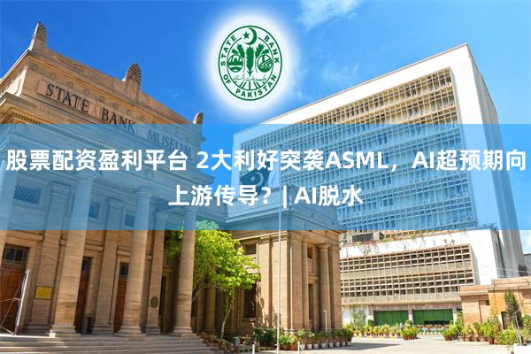 股票配资盈利平台 2大利好突袭ASML，AI超预期向上游传导？| AI脱水