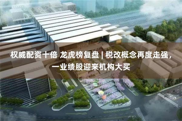 权威配资十倍 龙虎榜复盘 | 税改概念再度走强，一业绩股迎来机构大买