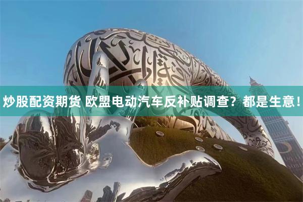 炒股配资期货 欧盟电动汽车反补贴调查？都是生意！