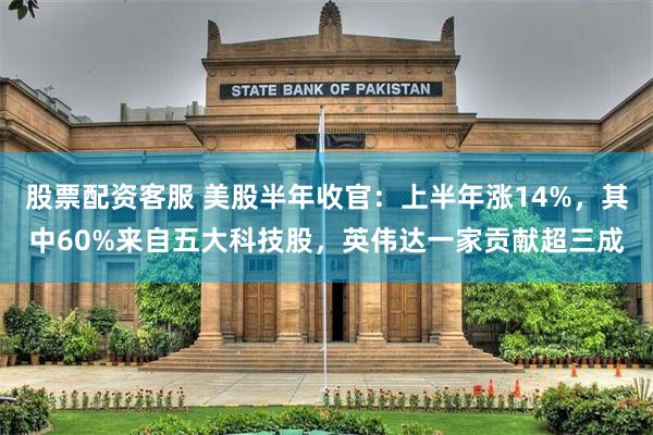 股票配资客服 美股半年收官：上半年涨14%，其中60%来自五大科技股，英伟达一家贡献超三成
