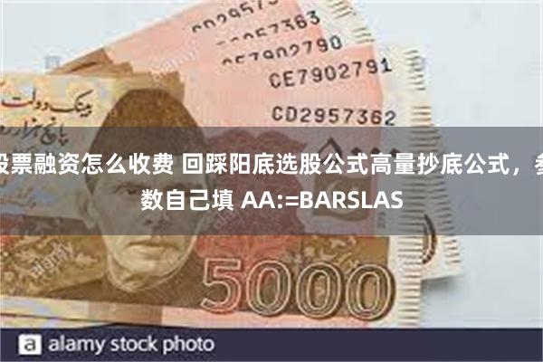 股票融资怎么收费 回踩阳底选股公式高量抄底公式，参数自己填 AA:=BARSLAS