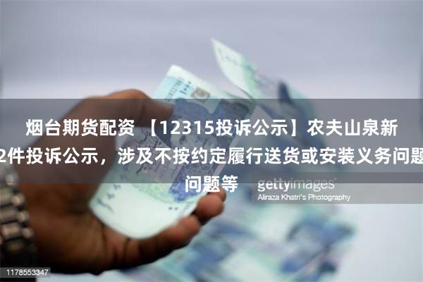 烟台期货配资 【12315投诉公示】农夫山泉新增2件投诉公示，涉及不按约定履行送货或安装义务问题等