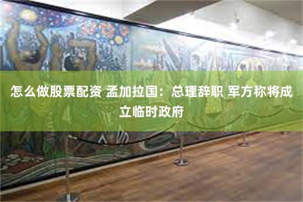 怎么做股票配资 孟加拉国:总理辞职 军方称将成立临时政府