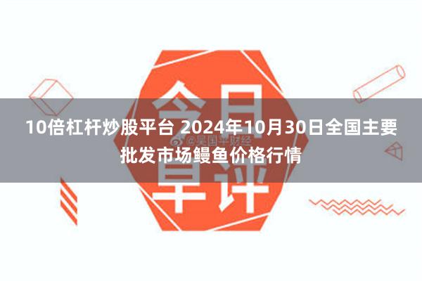 10倍杠杆炒股平台 2024年10月30日全国主要批发市场鳗鱼价格行情
