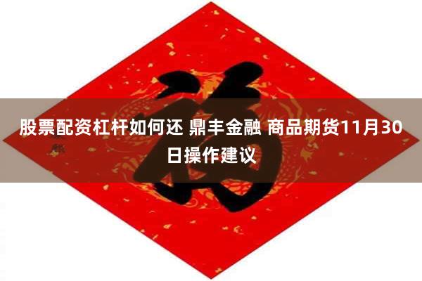 股票配资杠杆如何还 鼎丰金融 商品期货11月30日操作建议