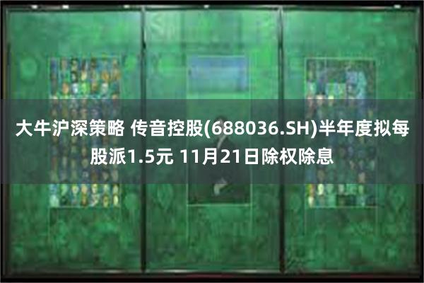 大牛沪深策略 传音控股(688036.SH)半年度拟每股派1.5元 11月21日除权除息