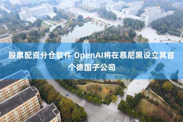 股票配资分仓软件 OpenAI将在慕尼黑设立其首个德国子公司