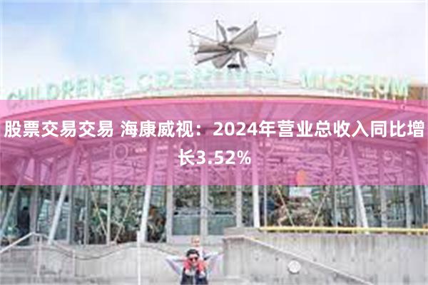 股票交易交易 海康威视：2024年营业总收入同比增长3.52%