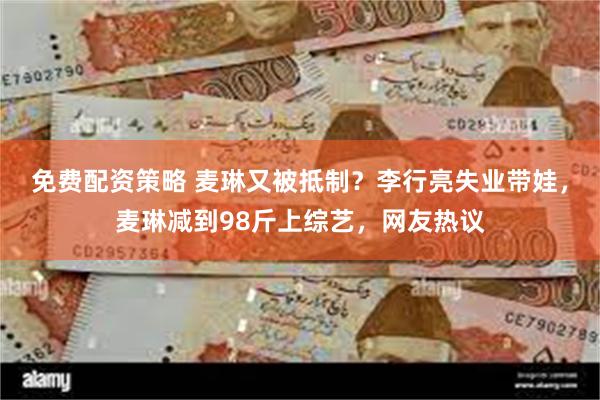 免费配资策略 麦琳又被抵制？李行亮失业带娃，麦琳减到98斤上综艺，网友热议