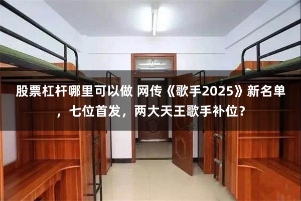 股票杠杆哪里可以做 网传《歌手2025》新名单，七位首发，两大天王歌手补位？