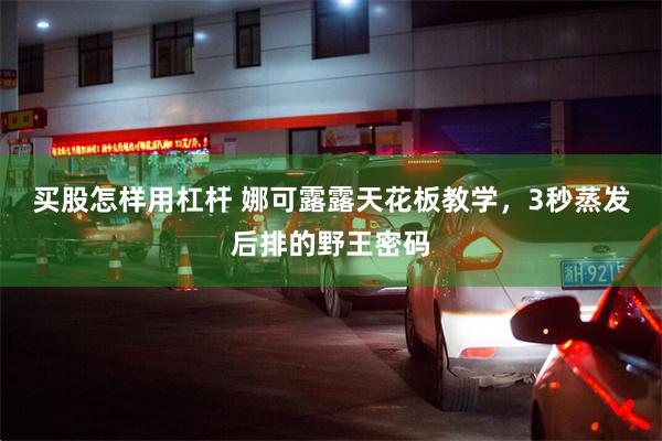 买股怎样用杠杆 娜可露露天花板教学，3秒蒸发后排的野王密码