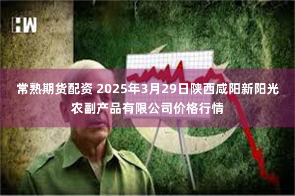 常熟期货配资 2025年3月29日陕西咸阳新阳光农副产品有限公司价格行情