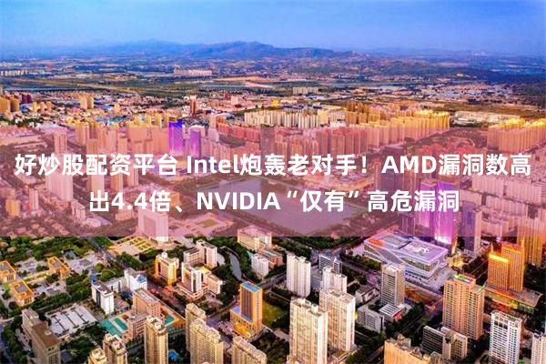 好炒股配资平台 Intel炮轰老对手！AMD漏洞数高出4.4倍、NVIDIA“仅有”高危漏洞