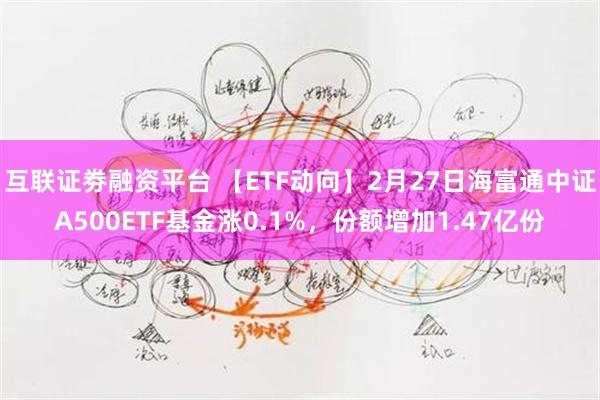 互联证劵融资平台 【ETF动向】2月27日海富通中证A500ETF基金涨0.1%，份额增加1.47亿份