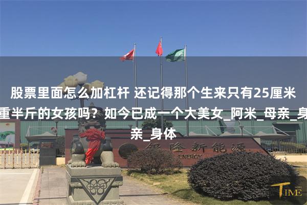 股票里面怎么加杠杆 还记得那个生来只有25厘米，重半斤的女孩吗？如今已成一个大美女_阿米_母亲_身体