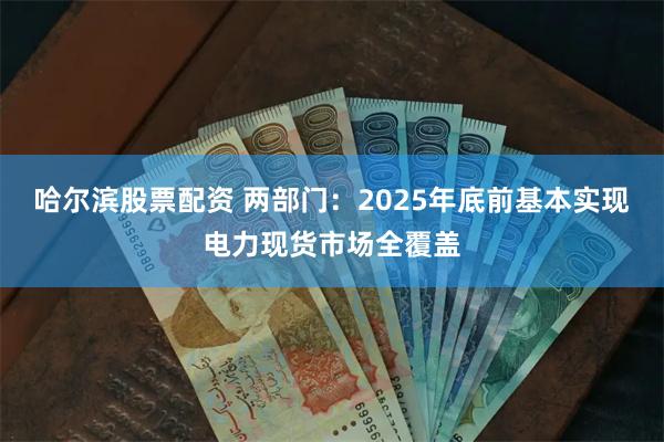 哈尔滨股票配资 两部门：2025年底前基本实现电力现货市场全覆盖