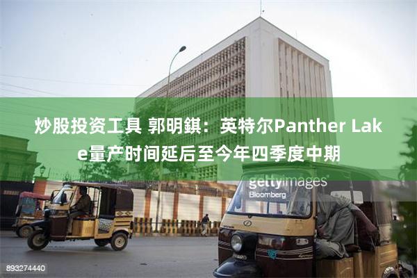 炒股投资工具 郭明錤：英特尔Panther Lake量产时间延后至今年四季度中期