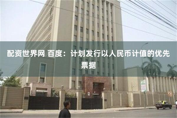 配资世界网 百度：计划发行以人民币计值的优先票据