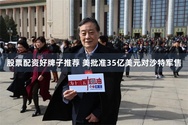 股票配资好牌子推荐 美批准35亿美元对沙特军售