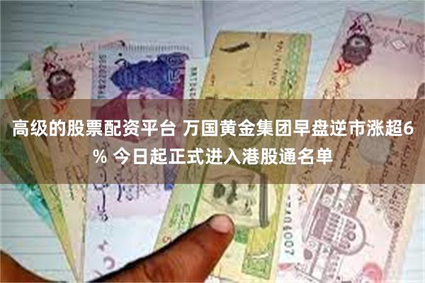 高级的股票配资平台 万国黄金集团早盘逆市涨超6% 今日起正式进入港股通名单