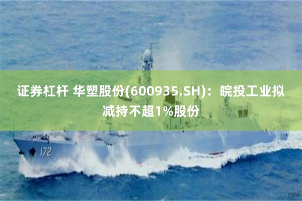 证券杠杆 华塑股份(600935.SH)：皖投工业拟减持不超1%股份