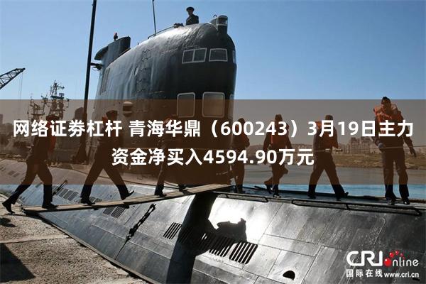 网络证劵杠杆 青海华鼎（600243）3月19日主力资金净买入4594.90万元