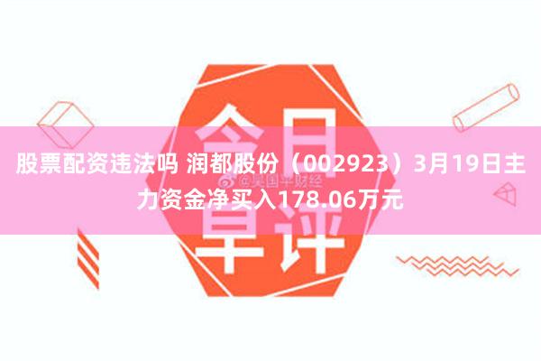 股票配资违法吗 润都股份（002923）3月19日主力资金净买入178.06万元