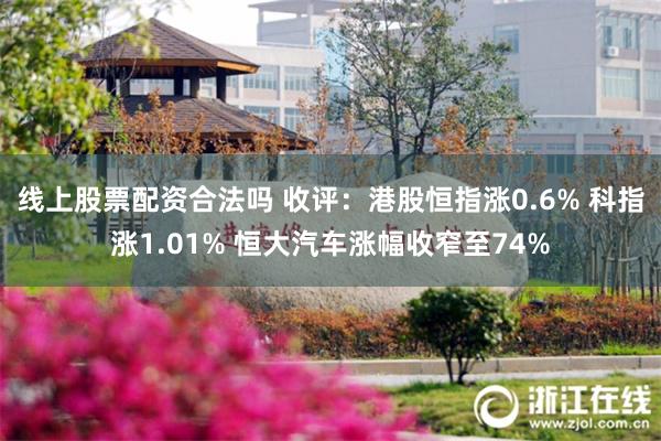 线上股票配资合法吗 收评：港股恒指涨0.6% 科指涨1.01% 恒大汽车涨幅收窄至74%