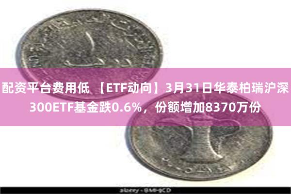 配资平台费用低 【ETF动向】3月31日华泰柏瑞沪深300ETF基金跌0.6%，份额增加8370万份