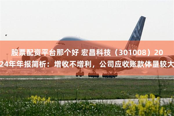 股票配资平台那个好 宏昌科技（301008）2024年年报简析：增收不增利，公司应收账款体量较大