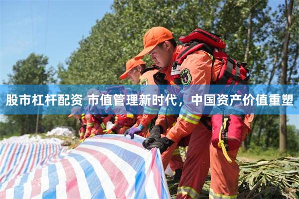 股市杠杆配资 市值管理新时代，中国资产价值重塑