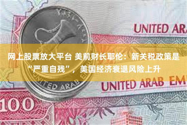 网上股票放大平台 美前财长耶伦：新关税政策是“严重自残”，美国经济衰退风险上升