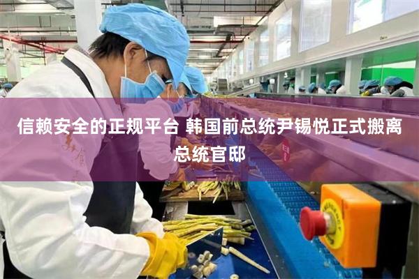 信赖安全的正规平台 韩国前总统尹锡悦正式搬离总统官邸