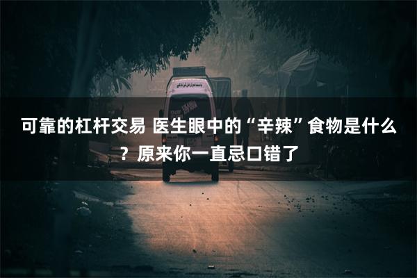 可靠的杠杆交易 医生眼中的“辛辣”食物是什么？原来你一直忌口错了