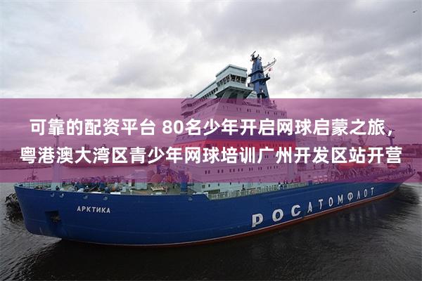 可靠的配资平台 80名少年开启网球启蒙之旅，粤港澳大湾区青少年网球培训广州开发区站开营
