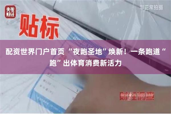 配资世界门户首页 “夜跑圣地”焕新！一条跑道“跑”出体育消费新活力