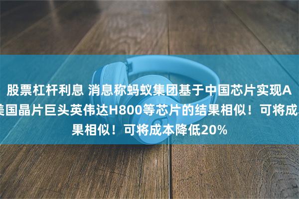 股票杠杆利息 消息称蚂蚁集团基于中国芯片实现AI突破，与美国晶片巨头英伟达H800等芯片的结果相似！可将成本降低20%