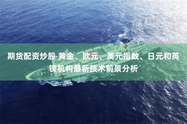 期货配资炒股 黄金、欧元、美元指数、日元和英镑机构最新技术前景分析
