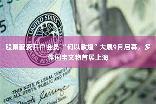 股票配资开户会员 “何以敦煌”大展9月启幕，多件国宝文物首展上海