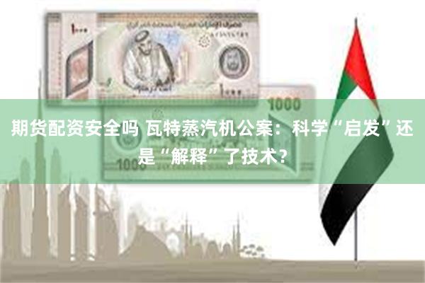 期货配资安全吗 瓦特蒸汽机公案：科学“启发”还是“解释”了技术？