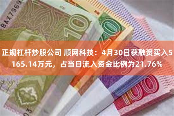 正规杠杆炒股公司 顺网科技：4月30日获融资买入5165.14万元，占当日流入资金比例为21.76%