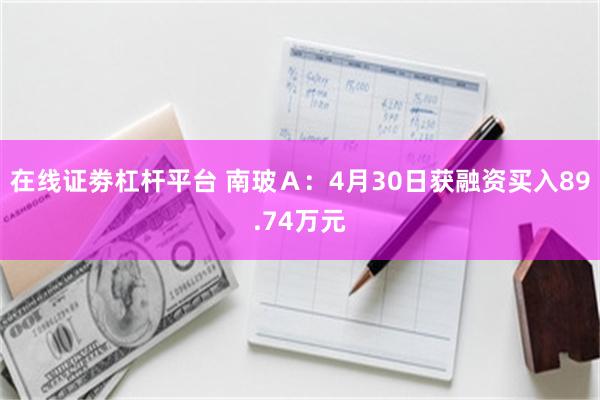 在线证劵杠杆平台 南玻Ａ：4月30日获融资买入89.74万元