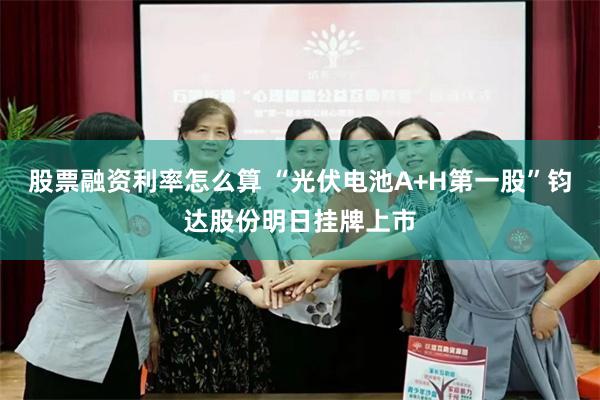 股票融资利率怎么算 “光伏电池A+H第一股”钧达股份明日挂牌上市