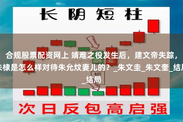 合规股票配资网上 靖难之役发生后，建文帝失踪，朱棣是怎么样对待朱允炆妻儿的？_朱文圭_朱文奎_结局