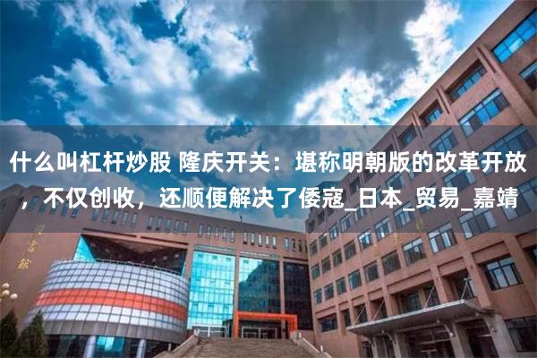 什么叫杠杆炒股 隆庆开关：堪称明朝版的改革开放，不仅创收，还顺便解决了倭寇_日本_贸易_嘉靖