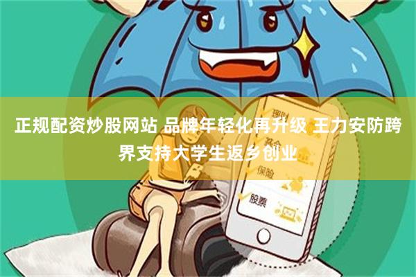 正规配资炒股网站 品牌年轻化再升级 王力安防跨界支持大学生返乡创业