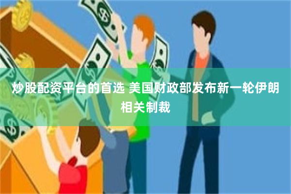 炒股配资平台的首选 美国财政部发布新一轮伊朗相关制裁