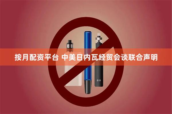按月配资平台 中美日内瓦经贸会谈联合声明